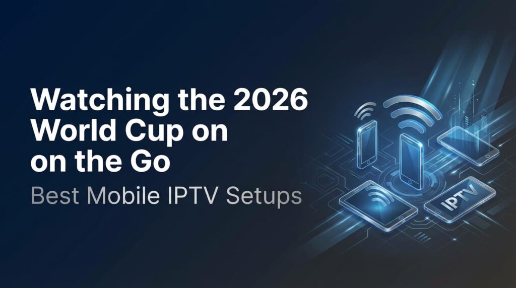 Watching the 2026 World Cup on the Go: Best Mobile IPTV Setups